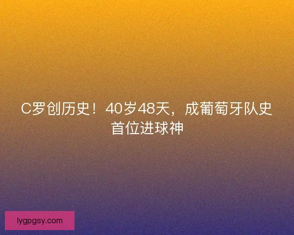 C罗创历史！40岁48天，成葡萄牙队史首位进球神