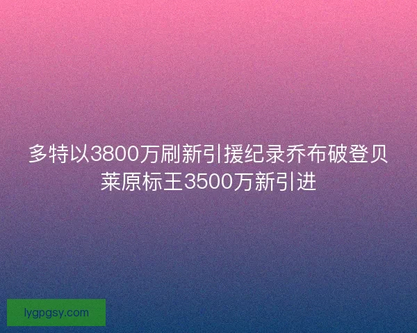 多特以3800万刷新引援纪录乔布破登贝莱原标王3500万新引进