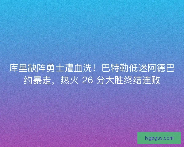 库里缺阵勇士遭血洗！巴特勒低迷阿德巴约暴走，热火 26 分大胜终结连败