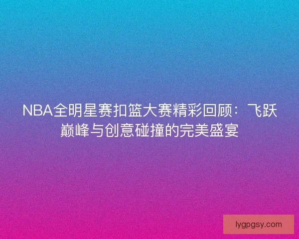 NBA全明星赛扣篮大赛精彩回顾：飞跃巅峰与创意碰撞的完美盛宴