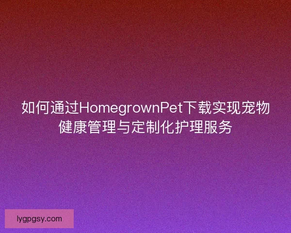如何通过HomegrownPet下载实现宠物健康管理与定制化护理服务