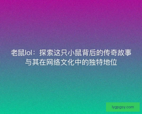 老鼠lol：探索这只小鼠背后的传奇故事与其在网络文化中的独特地位