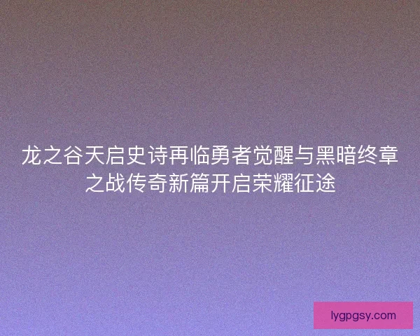 龙之谷天启史诗再临勇者觉醒与黑暗终章之战传奇新篇开启荣耀征途