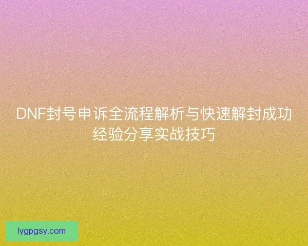 DNF封号申诉全流程解析与快速解封成功经验分享实战技巧