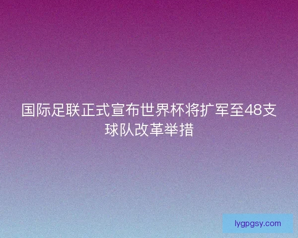 国际足联正式宣布世界杯将扩军至48支球队改革举措