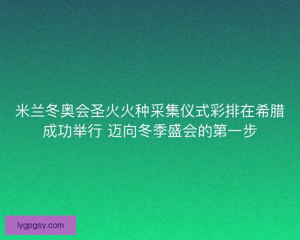 米兰冬奥会圣火火种采集仪式彩排在希腊成功举行 迈向冬季盛会的第一步