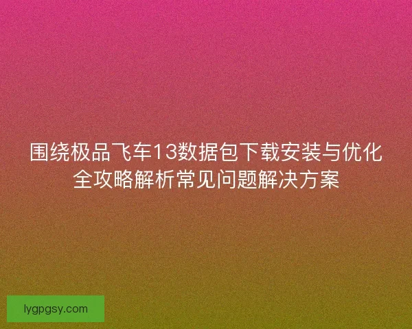 围绕极品飞车13数据包下载安装与优化全攻略解析常见问题解决方案