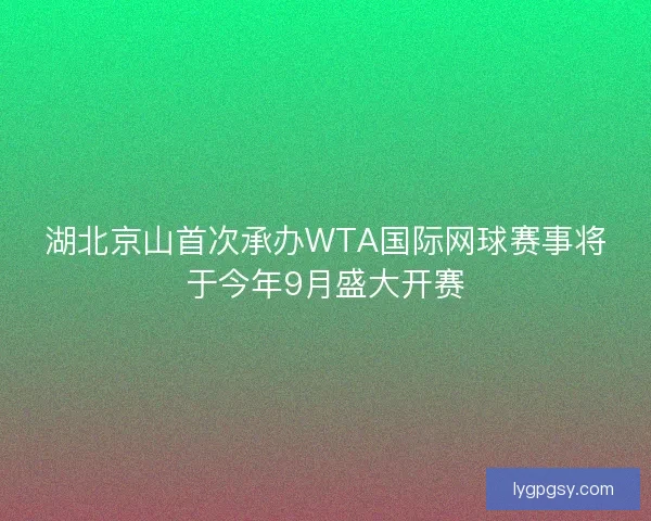 湖北京山首次承办WTA国际网球赛事将于今年9月盛大开赛