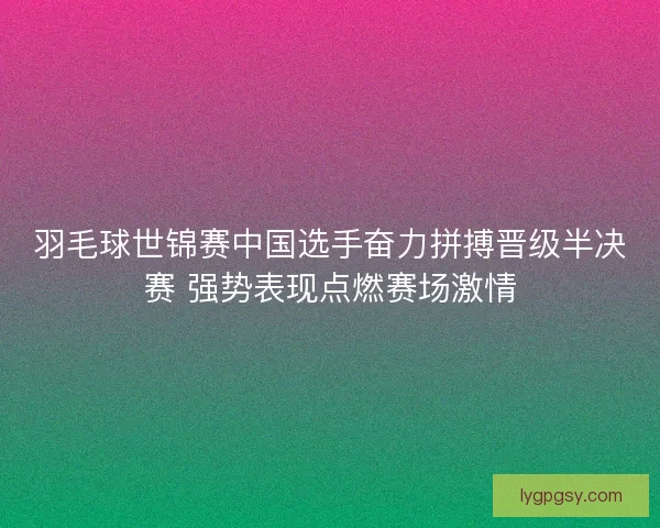 羽毛球世锦赛中国选手奋力拼搏晋级半决赛 强势表现点燃赛场激情