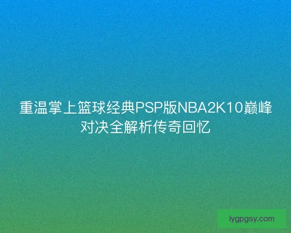重温掌上篮球经典PSP版NBA2K10巅峰对决全解析传奇回忆