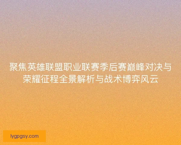 聚焦英雄联盟职业联赛季后赛巅峰对决与荣耀征程全景解析与战术博弈风云