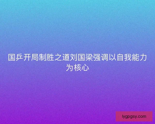 国乒开局制胜之道刘国梁强调以自我能力为核心