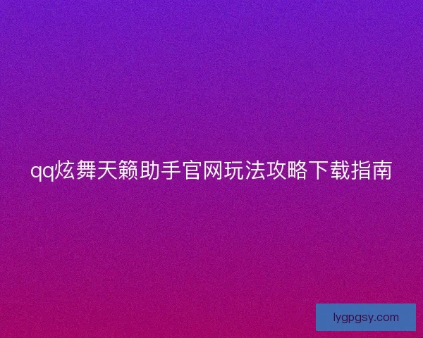 qq炫舞天籁助手官网玩法攻略下载指南